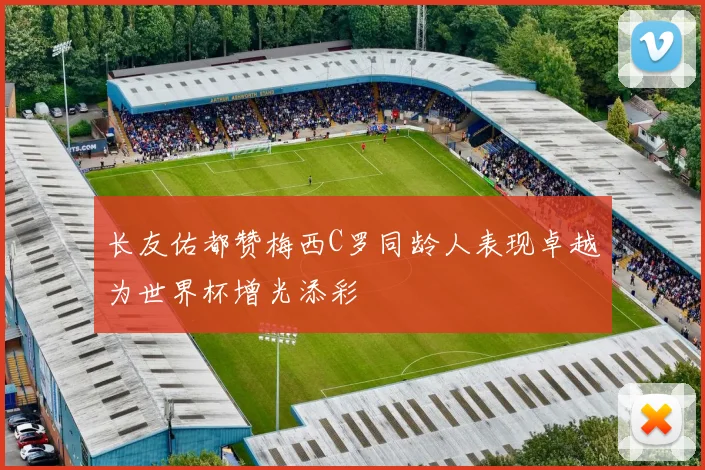长友佑都赞梅西C罗同龄人表现卓越为世界杯增光添彩