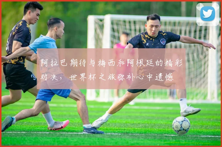 阿拉巴期待与梅西和阿根廷的精彩对决，世界杯之旅弥补心中遗憾