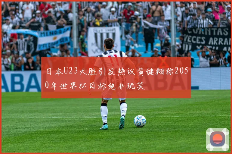 日本U23大胜引发热议黄健翔称2050年世界杯目标绝非玩笑