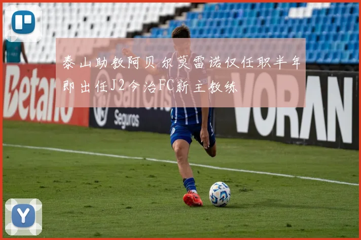 泰山助教阿贝尔莫雷诺仅任职半年即出任J2今治FC新主教练