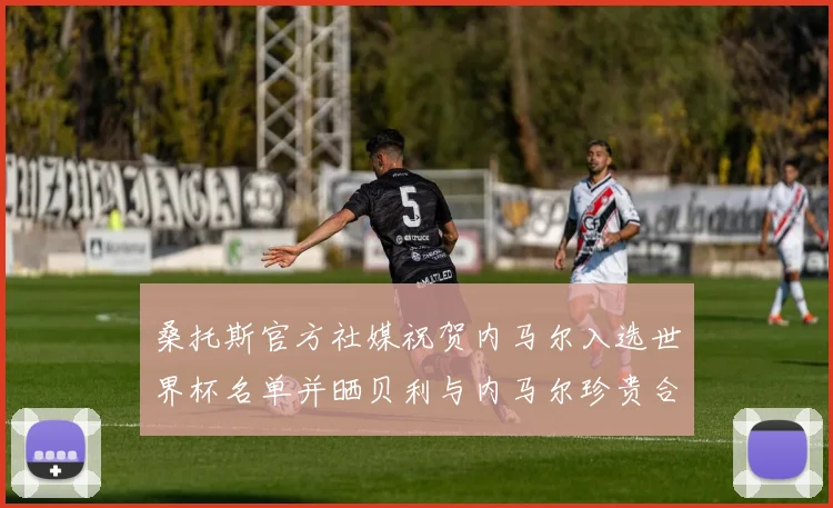 桑托斯官方社媒祝贺内马尔入选世界杯名单并晒贝利与内马尔珍贵合影