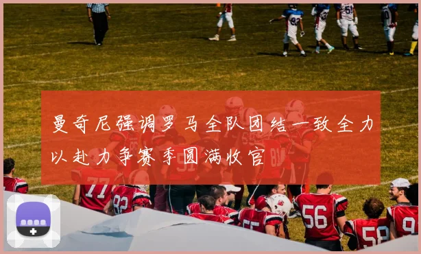 曼奇尼强调罗马全队团结一致全力以赴力争赛季圆满收官