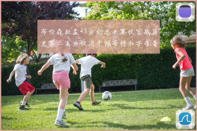 布伦森狂轰45分创总决赛收官战历史第二高分仅次于佩蒂特和字母哥