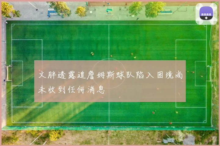 文胖透露追詹姆斯球队陷入困境尚未收到任何消息