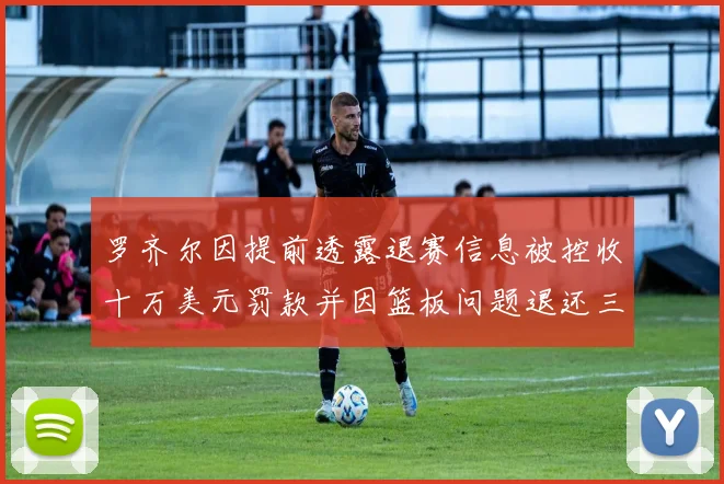 罗齐尔因提前透露退赛信息被控收十万美元罚款并因篮板问题退还三万