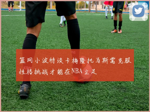 篮网小波特谈卡梅隆托马斯需克服性格挑战才能在NBA立足