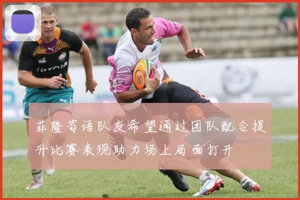 菲隆寄语队友希望通过团队配合提升比赛表现助力场上局面打开