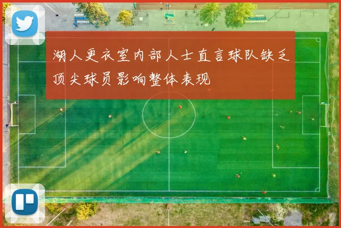 湖人更衣室内部人士直言球队缺乏顶尖球员影响整体表现