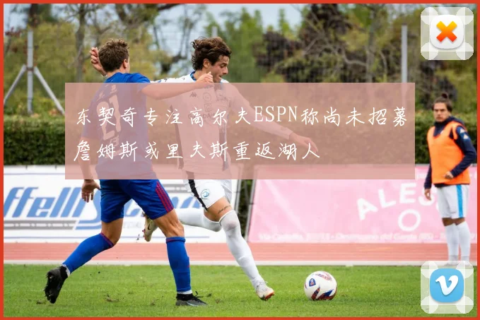 东契奇专注高尔夫ESPN称尚未招募詹姆斯或里夫斯重返湖人
