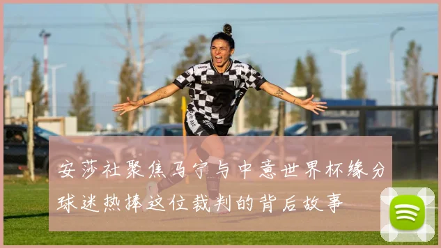 安莎社聚焦马宁与中意世界杯缘分球迷热捧这位裁判的背后故事