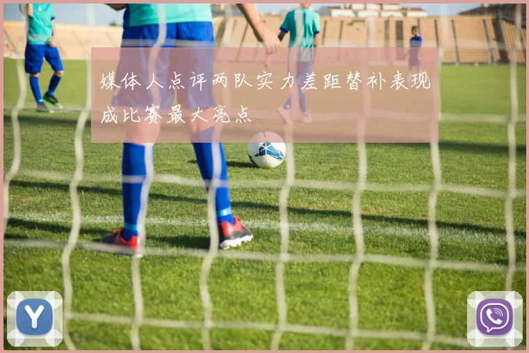 媒体人点评两队实力差距替补表现成比赛最大亮点