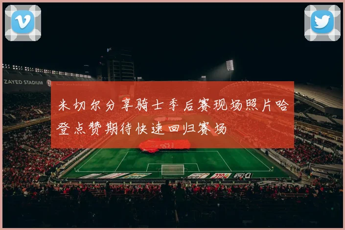 米切尔分享骑士季后赛现场照片哈登点赞期待快速回归赛场