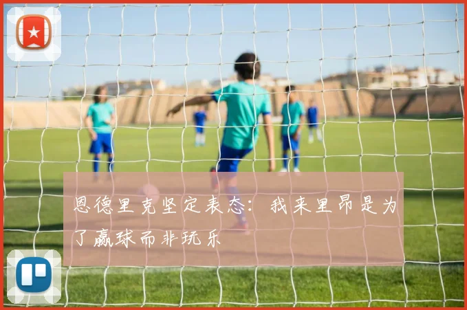 恩德里克坚定表态：我来里昂是为了赢球而非玩乐
