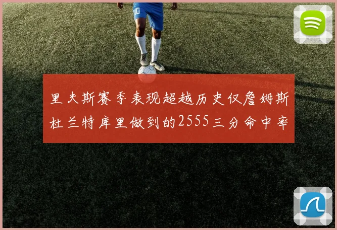 里夫斯赛季表现超越历史仅詹姆斯杜兰特库里做到的2555三分命中率50成就
