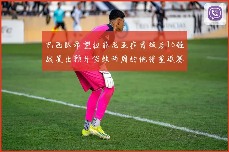 巴西队希望拉菲尼亚在晋级后16强战复出预计伤缺两周的他将重返赛场