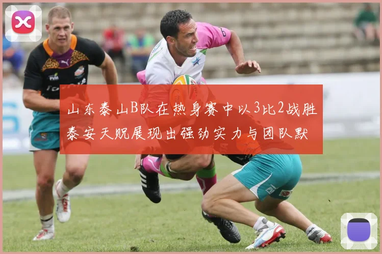 山东泰山B队在热身赛中以3比2战胜泰安天贶展现出强劲实力与团队默契